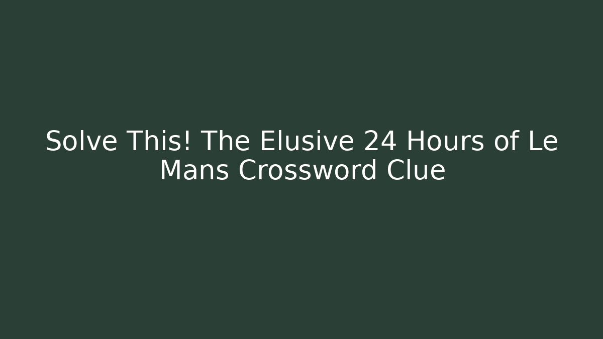 Solve This! The Elusive 24 Hours of Le Mans Crossword Clue
