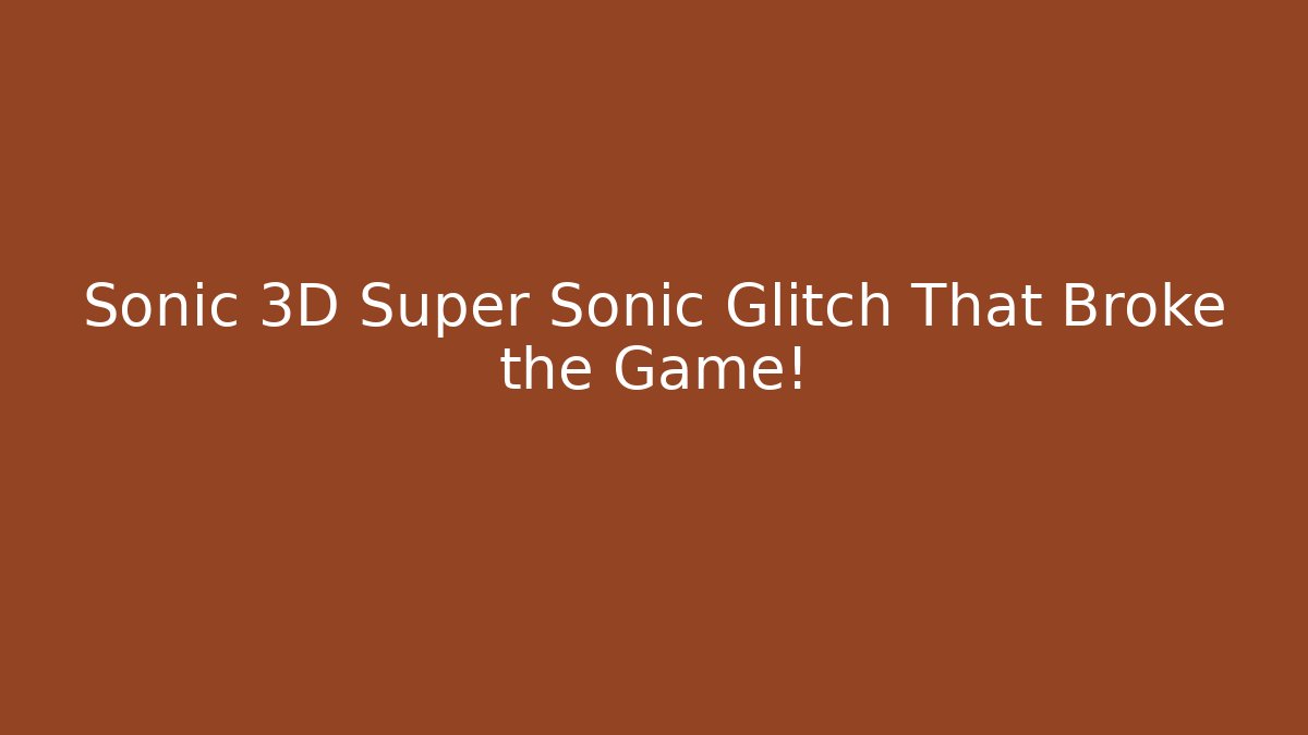 Sonic 3D Super Sonic Glitch That Broke the Game! - NADclinic