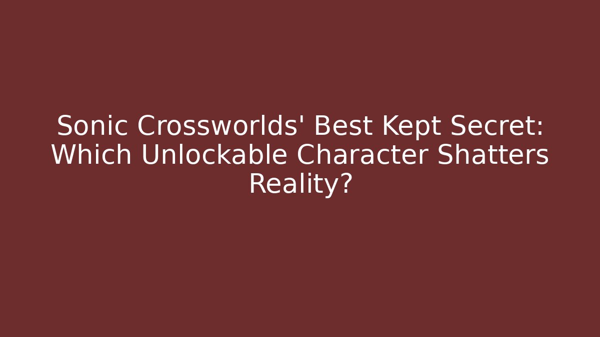 Sonic Crossworlds' Best Kept Secret: Which Unlockable Character Shatters Reality?