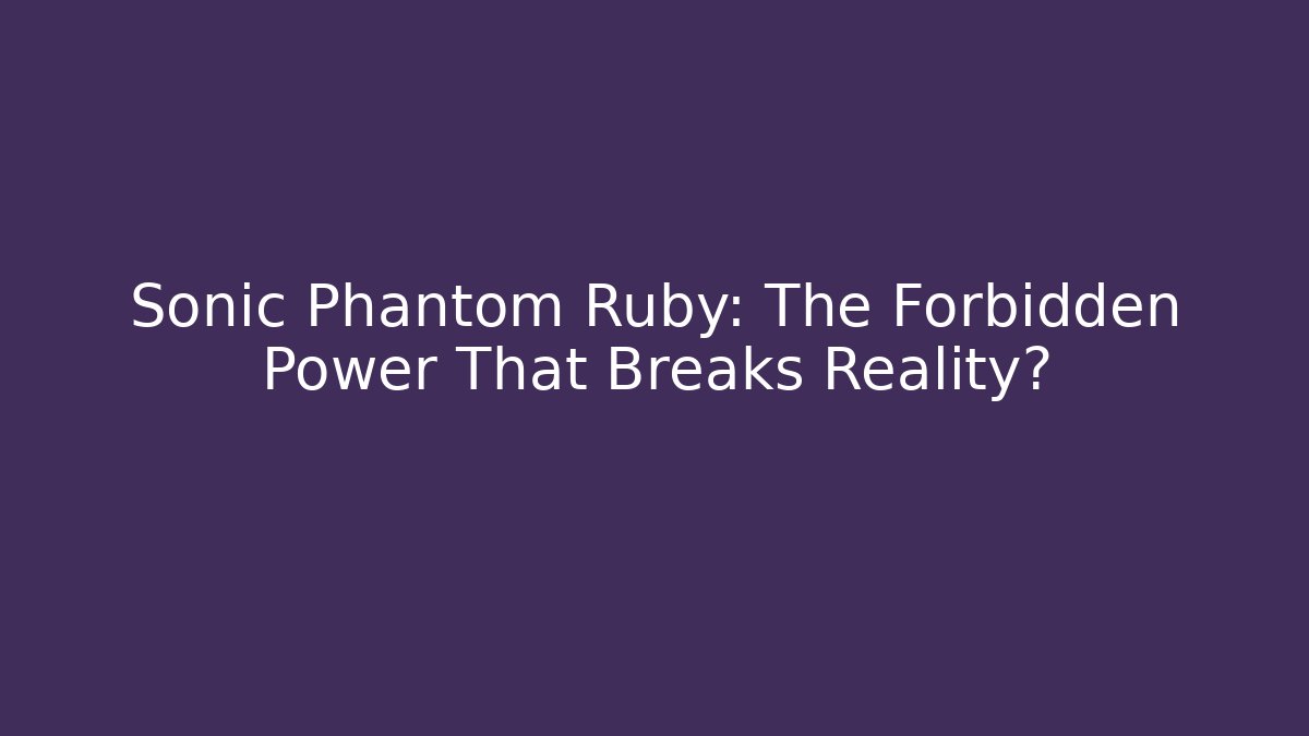 Sonic Phantom Ruby: The Forbidden Power That Breaks Reality?