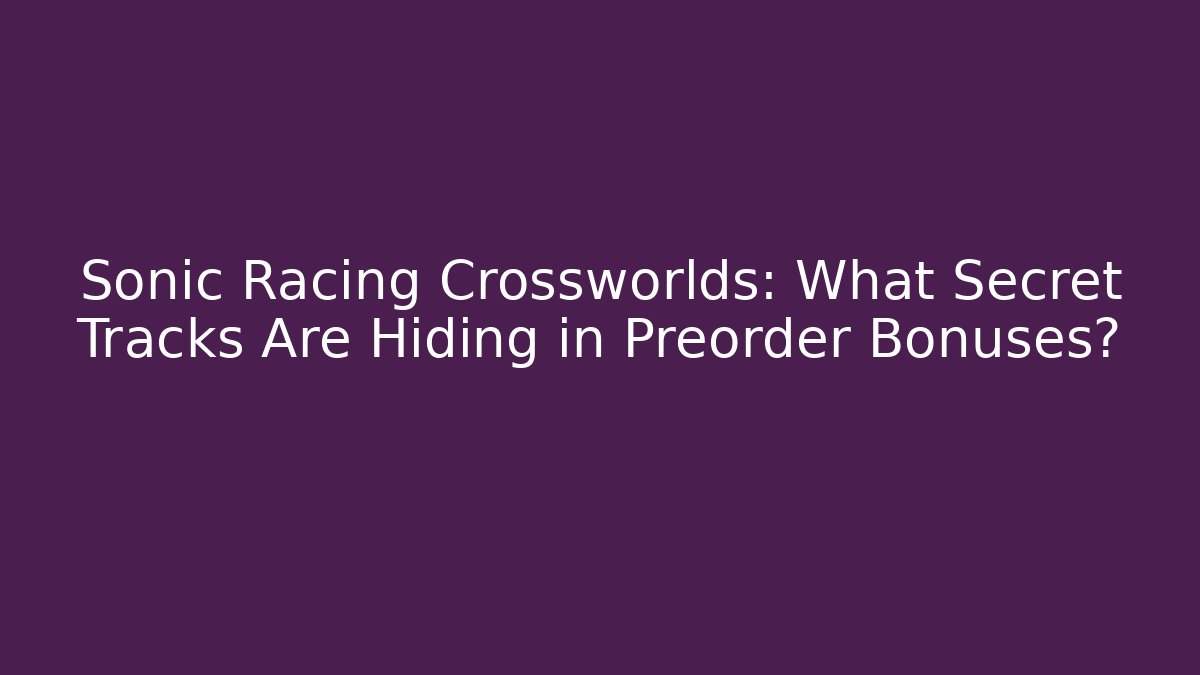 Sonic Racing Crossworlds: What Secret Tracks Are Hiding in Preorder Bonuses? - NADclinic