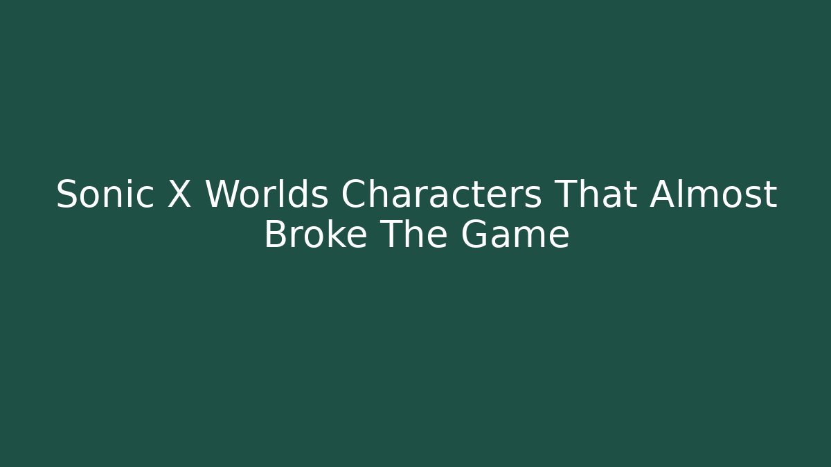 Sonic X Worlds Characters That Almost Broke The Game