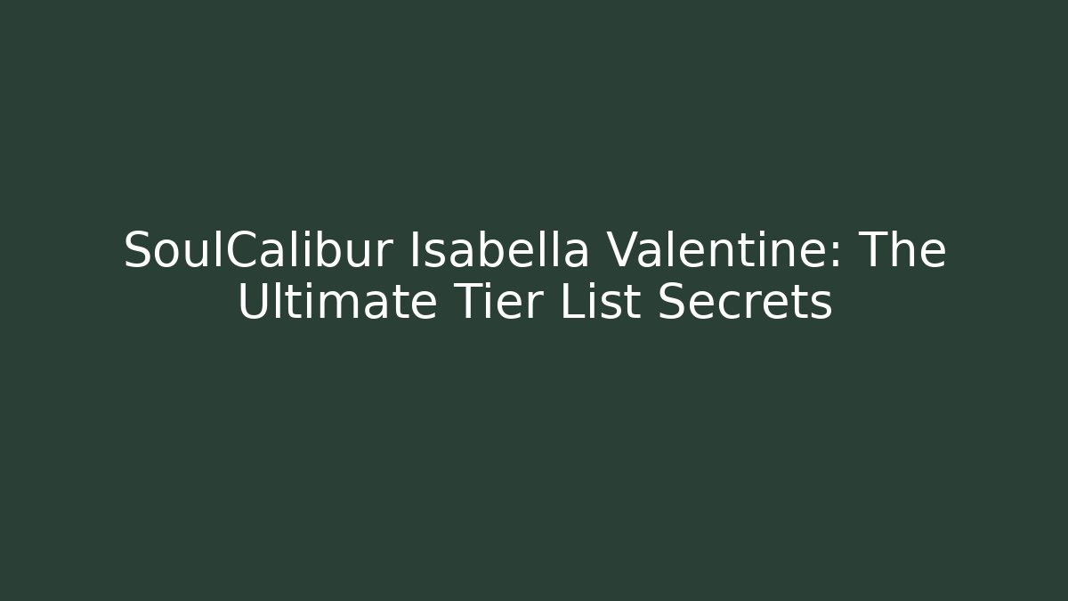 SoulCalibur Isabella Valentine: The Ultimate Tier List Secrets