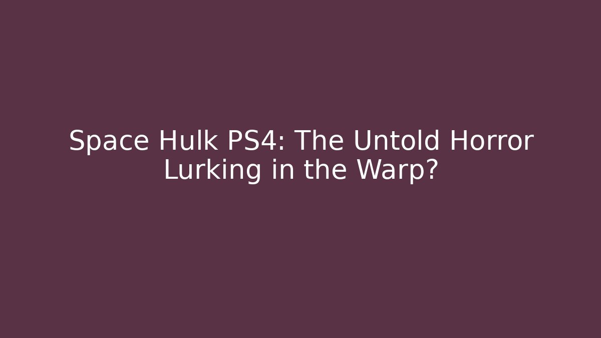Space Hulk PS4: The Untold Horror Lurking in the Warp?