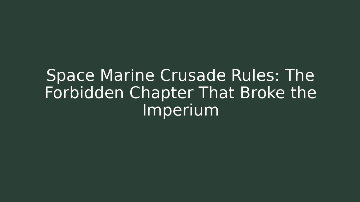 Space Marine Crusade Rules: The Forbidden Chapter That Broke the Imperium