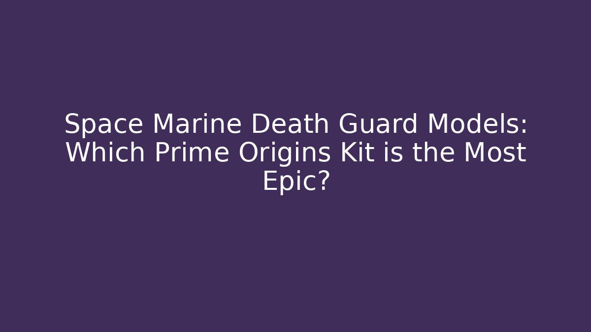 Space Marine Death Guard Models: Which Prime Origins Kit is the Most Epic?