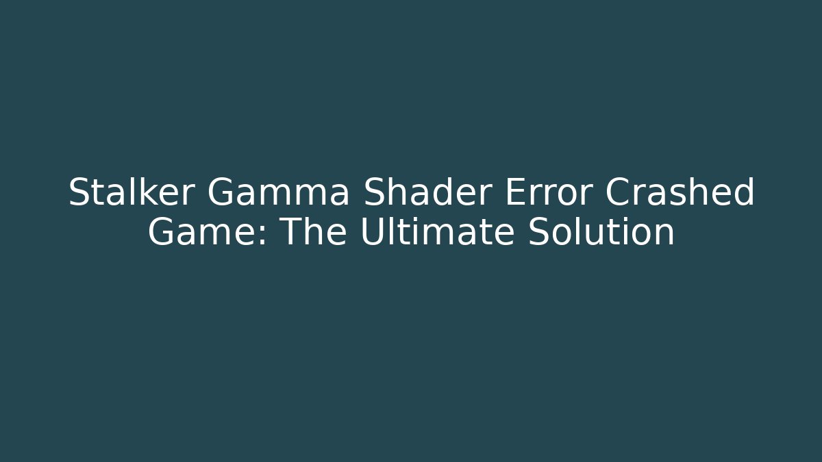 Stalker Gamma Shader Error Crashed Game: The Ultimate Solution