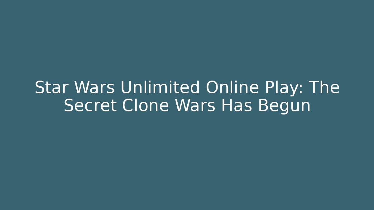 Star Wars Unlimited Online Play: The Secret Clone Wars Has Begun