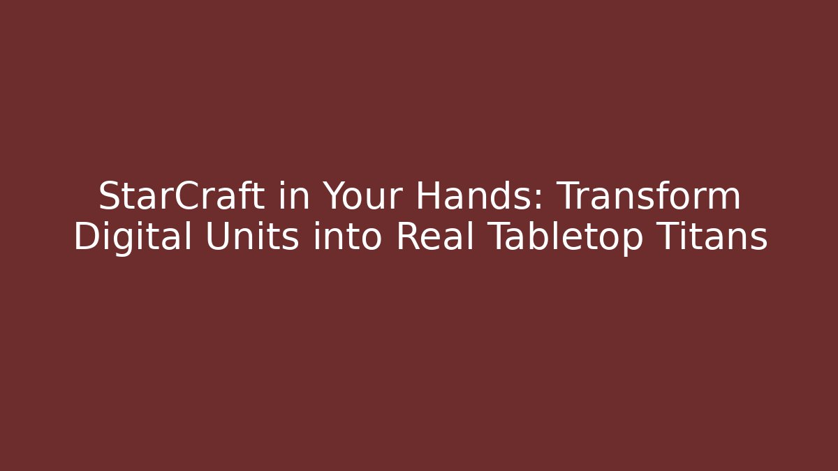 StarCraft in Your Hands: Transform Digital Units into Real Tabletop Titans - NADclinic