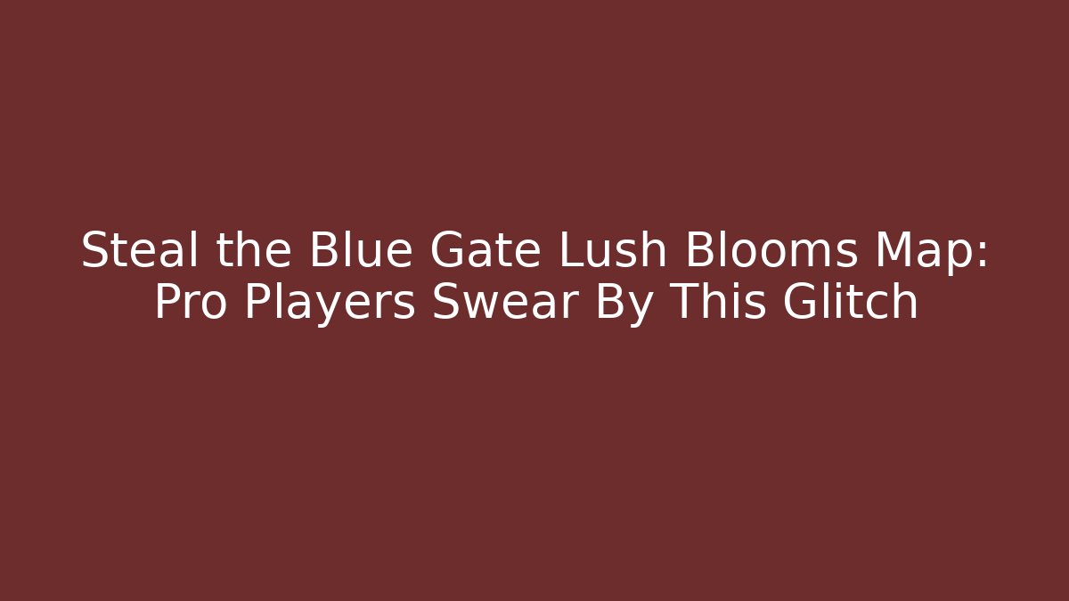 Steal the Blue Gate Lush Blooms Map: Pro Players Swear By This Glitch