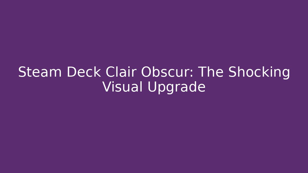 Steam Deck Clair Obscur: The Shocking Visual Upgrade