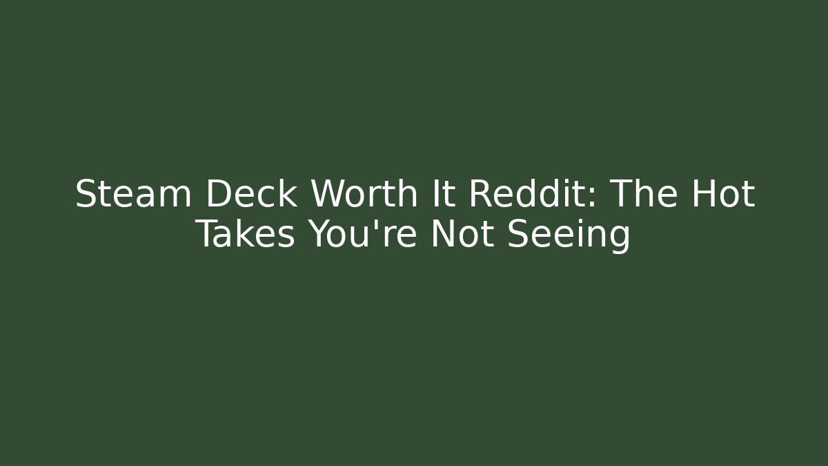 Steam Deck Worth It Reddit: The Hot Takes You’re Not Seeing