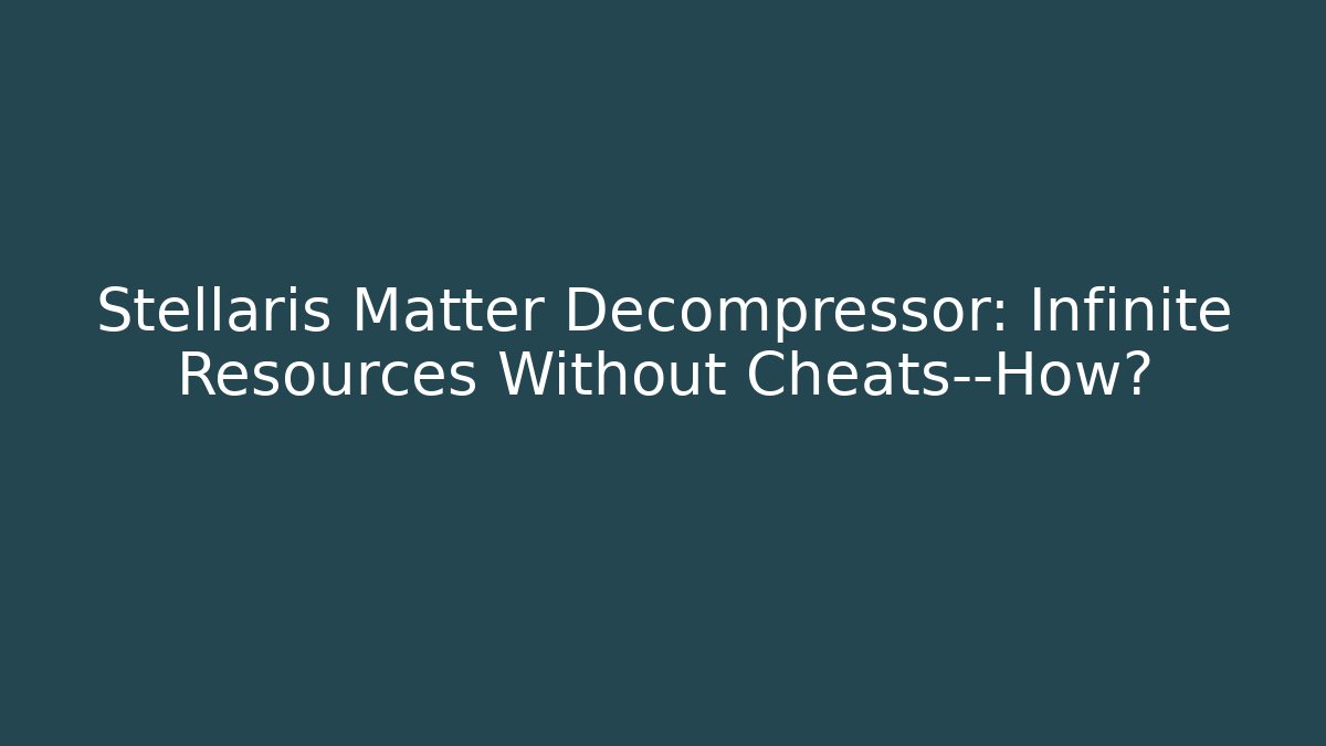Stellaris Matter Decompressor: Infinite Resources Without Cheats—How?