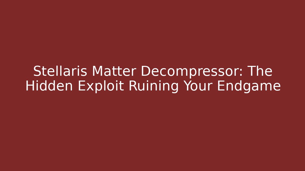 Stellaris Matter Decompressor: The Hidden Exploit Ruining Your Endgame
