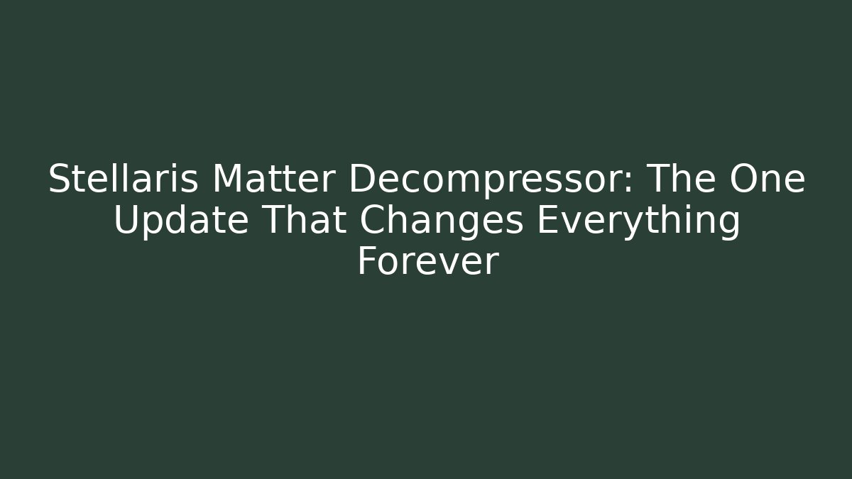 Stellaris Matter Decompressor: The One Update That Changes Everything Forever