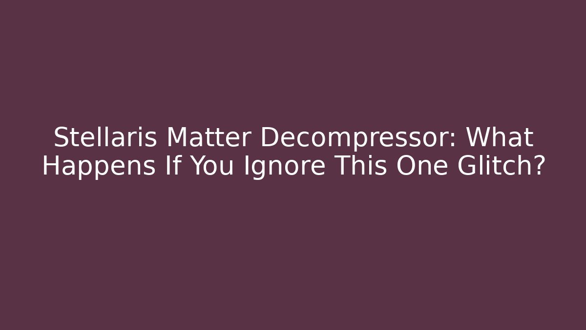 Stellaris Matter Decompressor: What Happens If You Ignore This One Glitch? - NADclinic