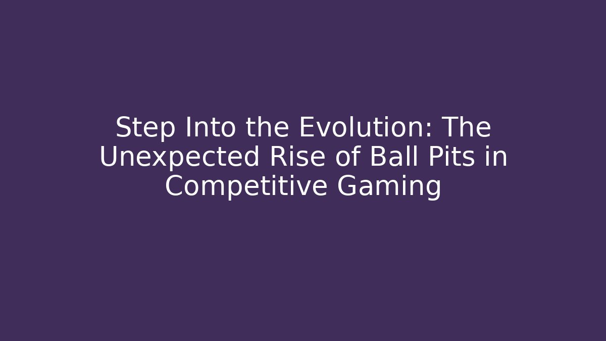 Step Into the Evolution: The Unexpected Rise of Ball Pits in Competitive Gaming