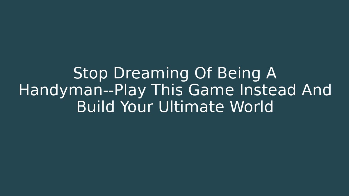 Stop Dreaming Of Being A Handyman—Play This Game Instead And Build Your Ultimate World