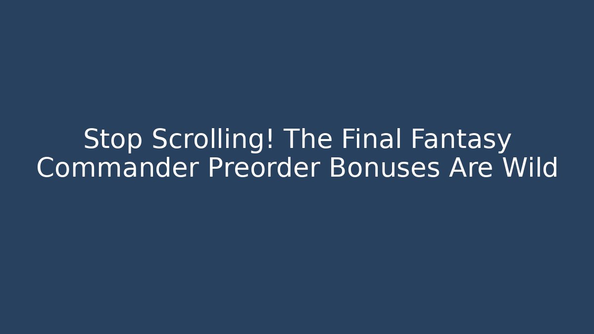 Stop Scrolling! The Final Fantasy Commander Preorder Bonuses Are Wild