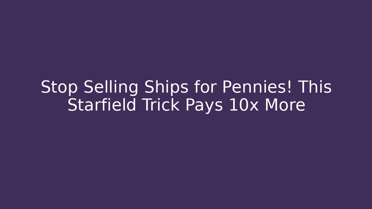Stop Selling Ships for Pennies! This Starfield Trick Pays 10x More