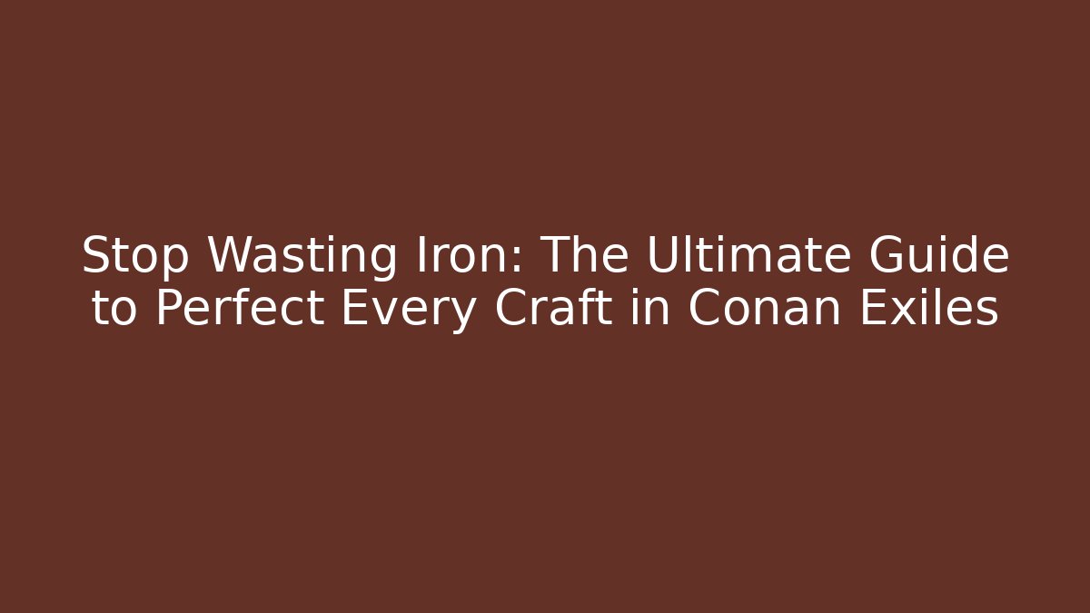 Stop Wasting Iron: The Ultimate Guide to Perfect Every Craft in Conan Exiles