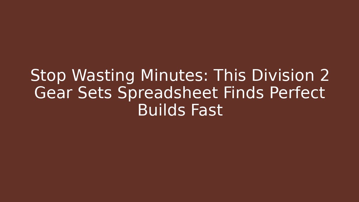 Stop Wasting Minutes: This Division 2 Gear Sets Spreadsheet Finds Perfect Builds Fast