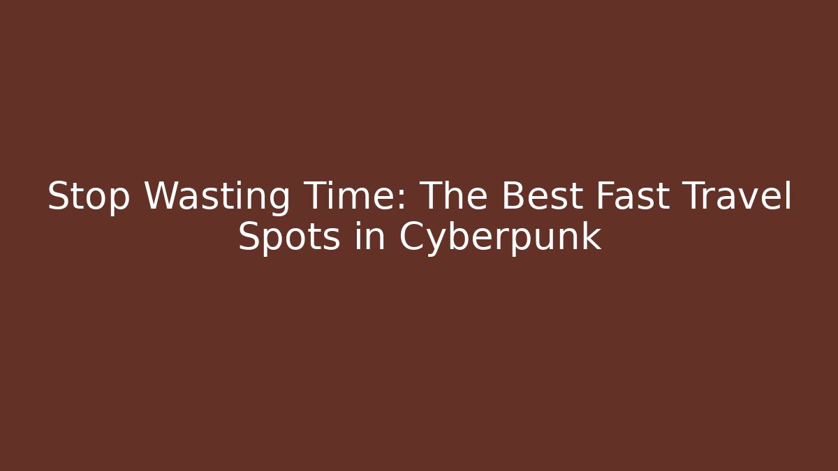 Stop Wasting Time: The Best Fast Travel Spots in Cyberpunk