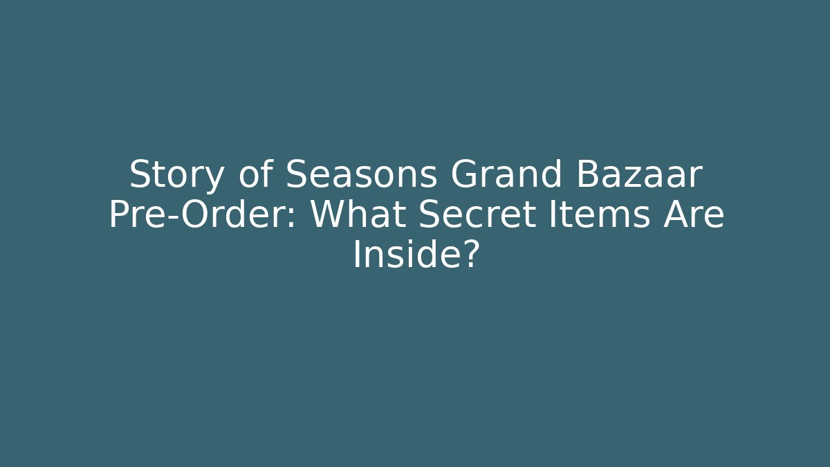 Story of Seasons Grand Bazaar Pre-Order: What Secret Items Are Inside?
