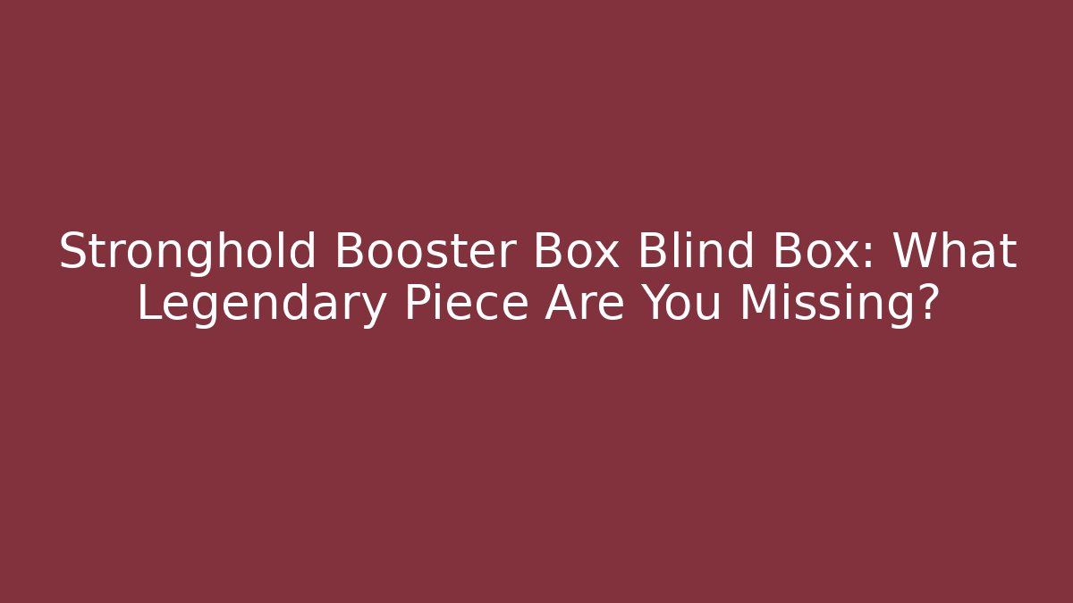 Stronghold Booster Box Blind Box: What Legendary Piece Are You Missing?