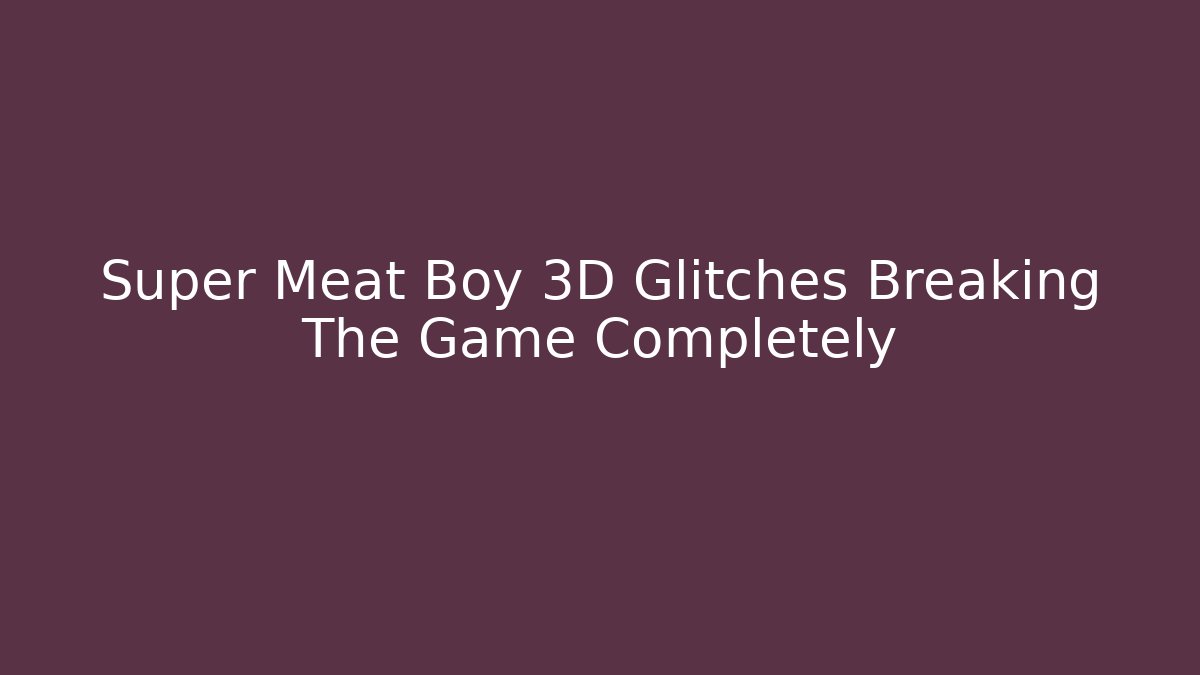 Super Meat Boy 3D Glitches Breaking The Game Completely - NADclinic