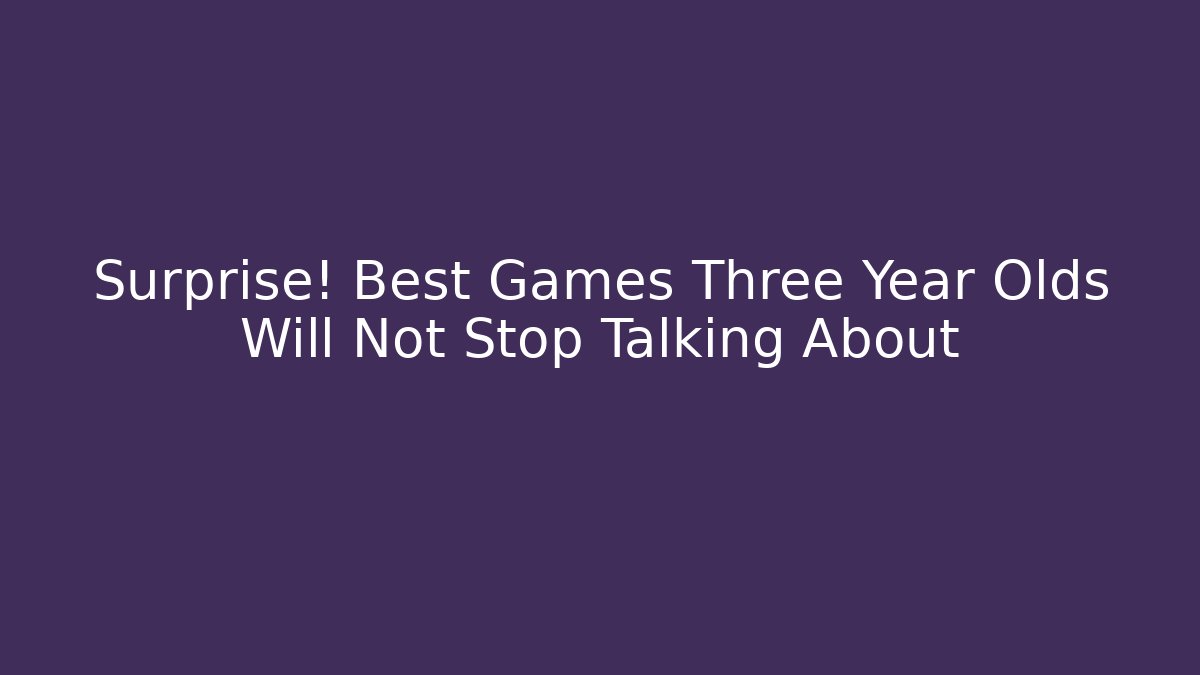 Surprise! Best Games Three Year Olds Will Not Stop Talking About