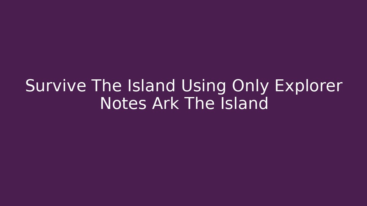 Survive The Island Using Only Explorer Notes Ark The Island