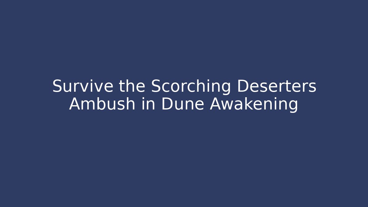 Survive the Scorching Deserters Ambush in Dune Awakening