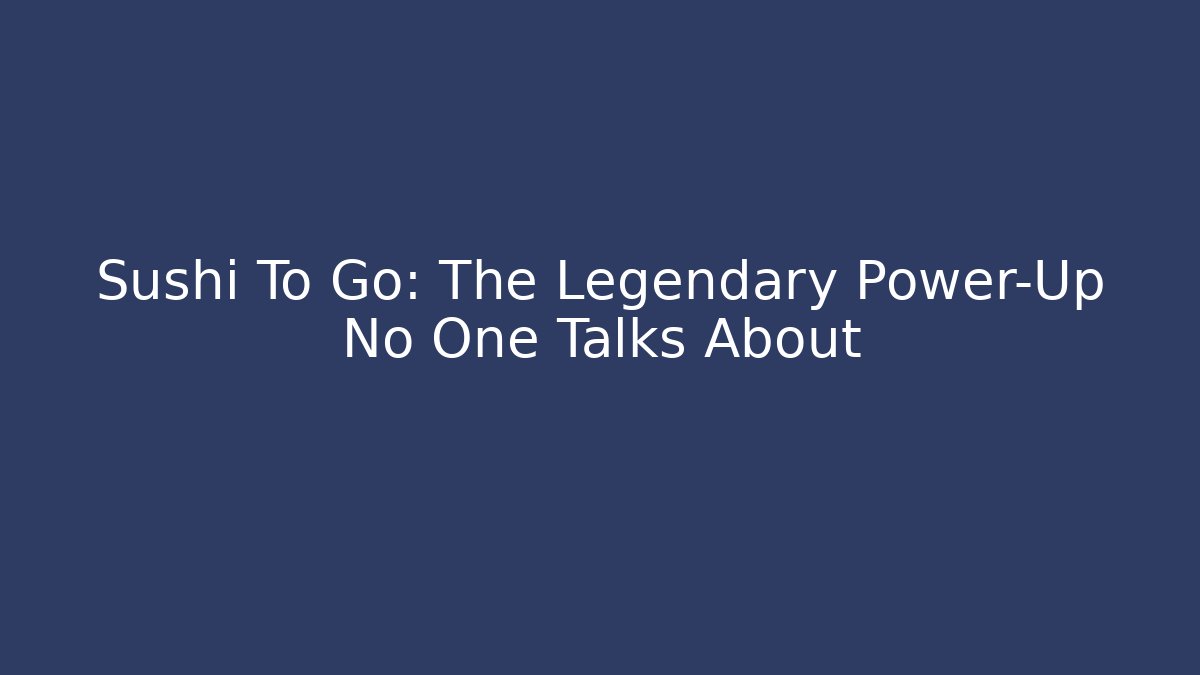 Sushi To Go: The Legendary Power-Up No One Talks About