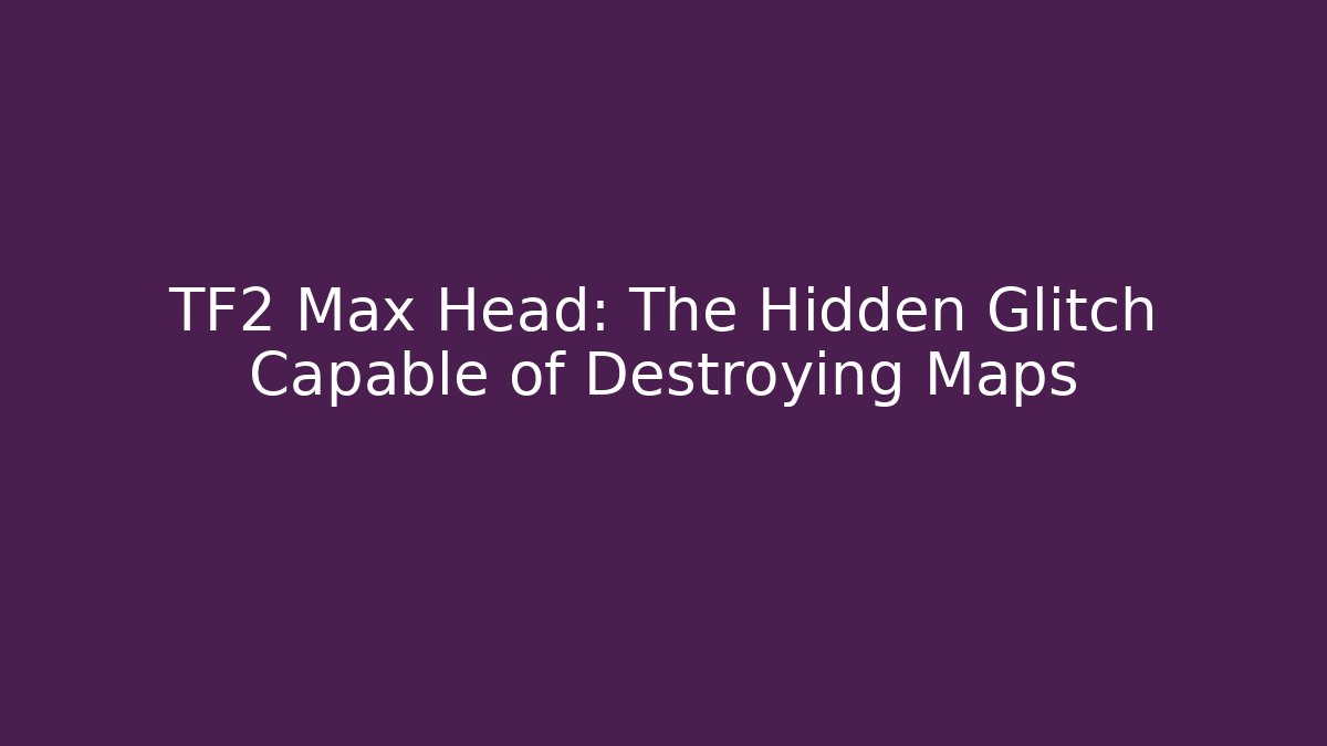 TF2 Max Head: The Hidden Glitch Capable of Destroying Maps