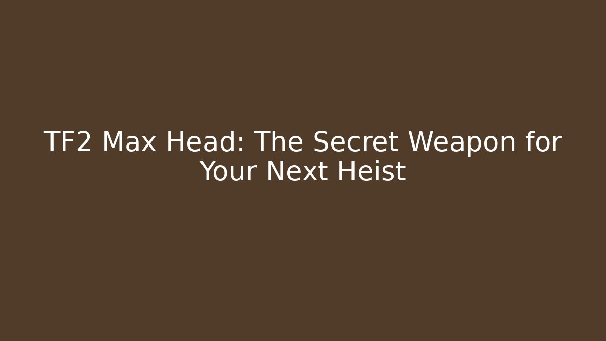 TF2 Max Head: The Secret Weapon for Your Next Heist