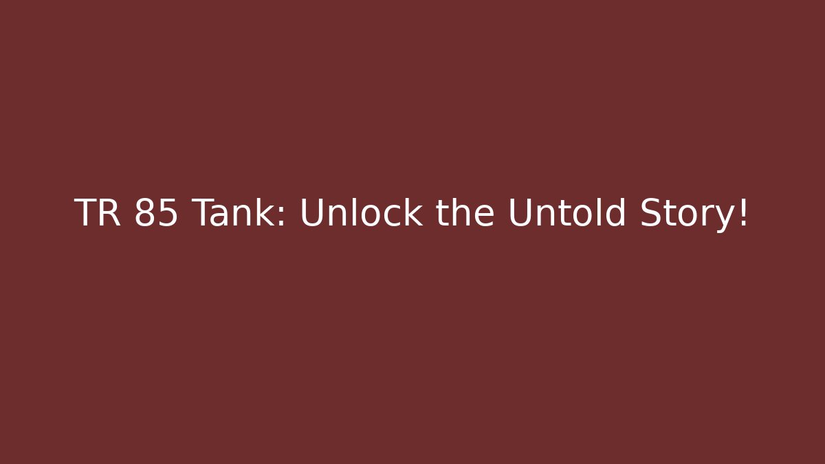 TR 85 Tank: Unlock the Untold Story!