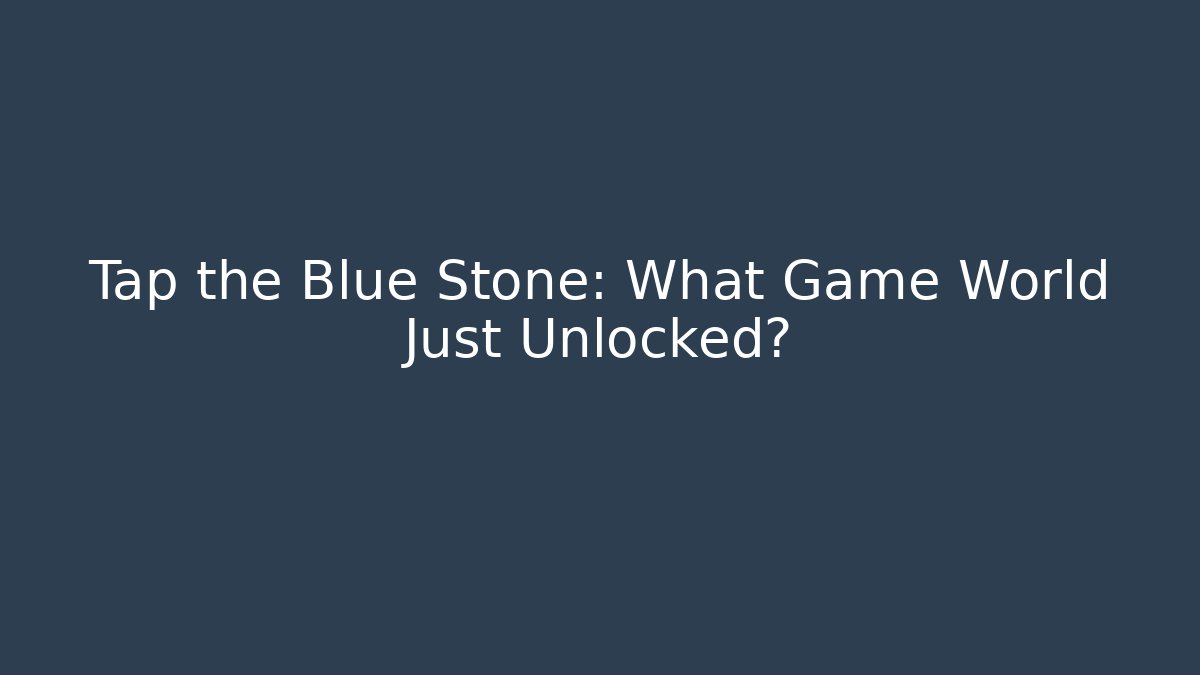 Tap the Blue Stone: What Game World Just Unlocked?