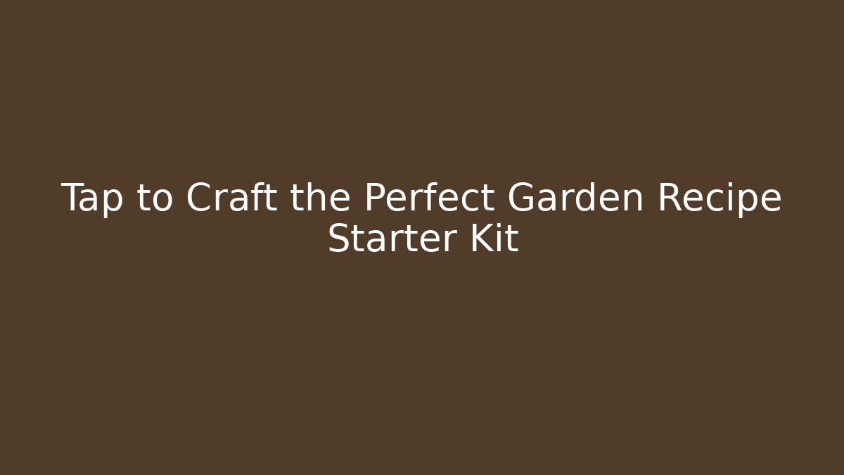 Tap to Craft the Perfect Garden Recipe Starter Kit