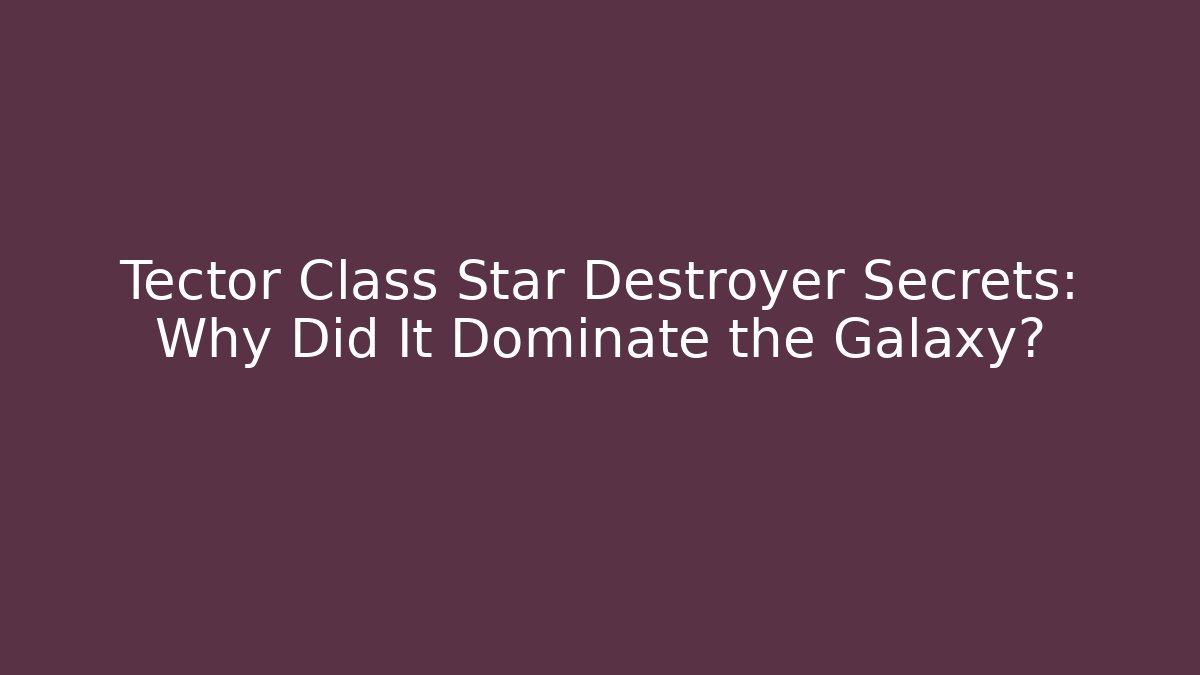 Tector Class Star Destroyer Secrets: Why Did It Dominate the Galaxy?