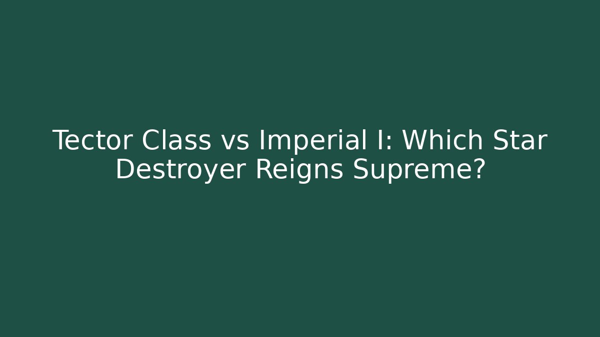 Tector Class vs Imperial I: Which Star Destroyer Reigns Supreme?