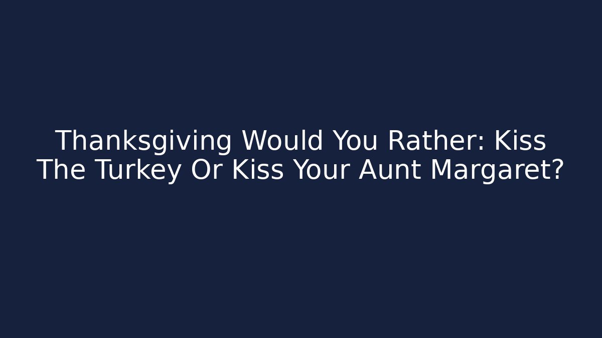 Thanksgiving Would You Rather: Kiss The Turkey Or Kiss Your Aunt Margaret?