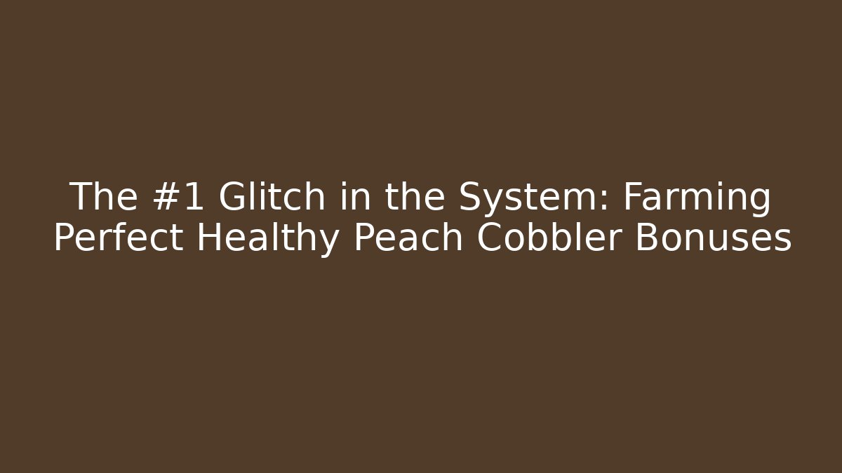 The #1 Glitch in the System: Farming Perfect Healthy Peach Cobbler Bonuses