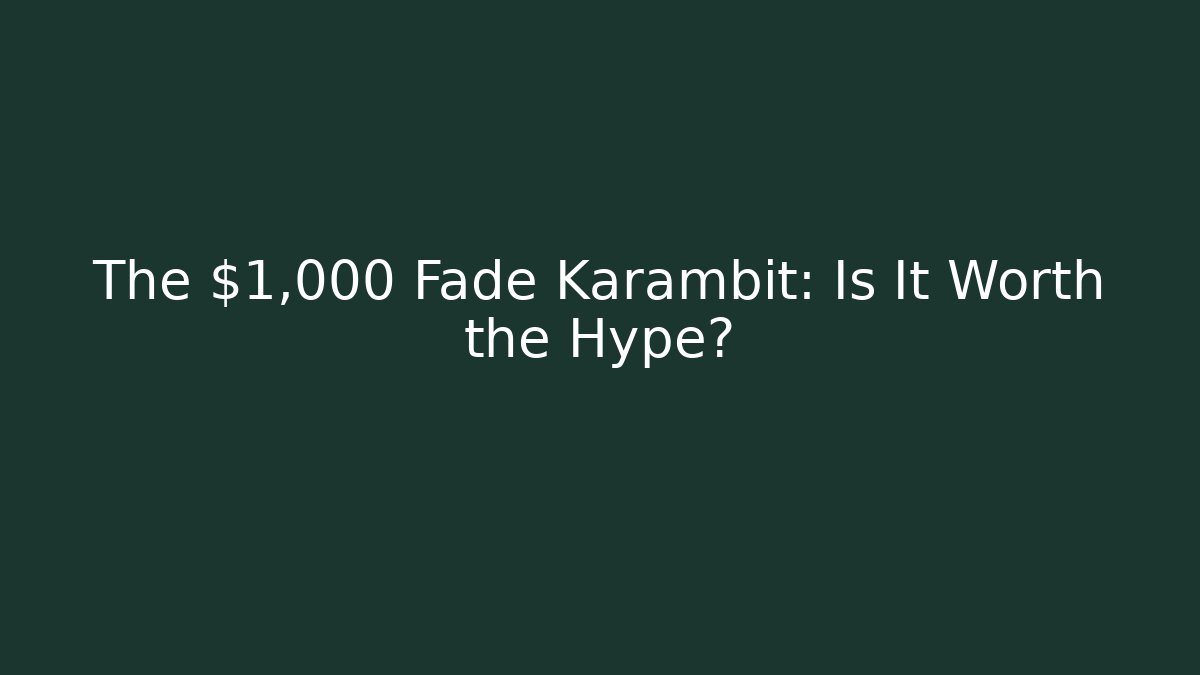 The $1,000 Fade Karambit: Is It Worth the Hype?