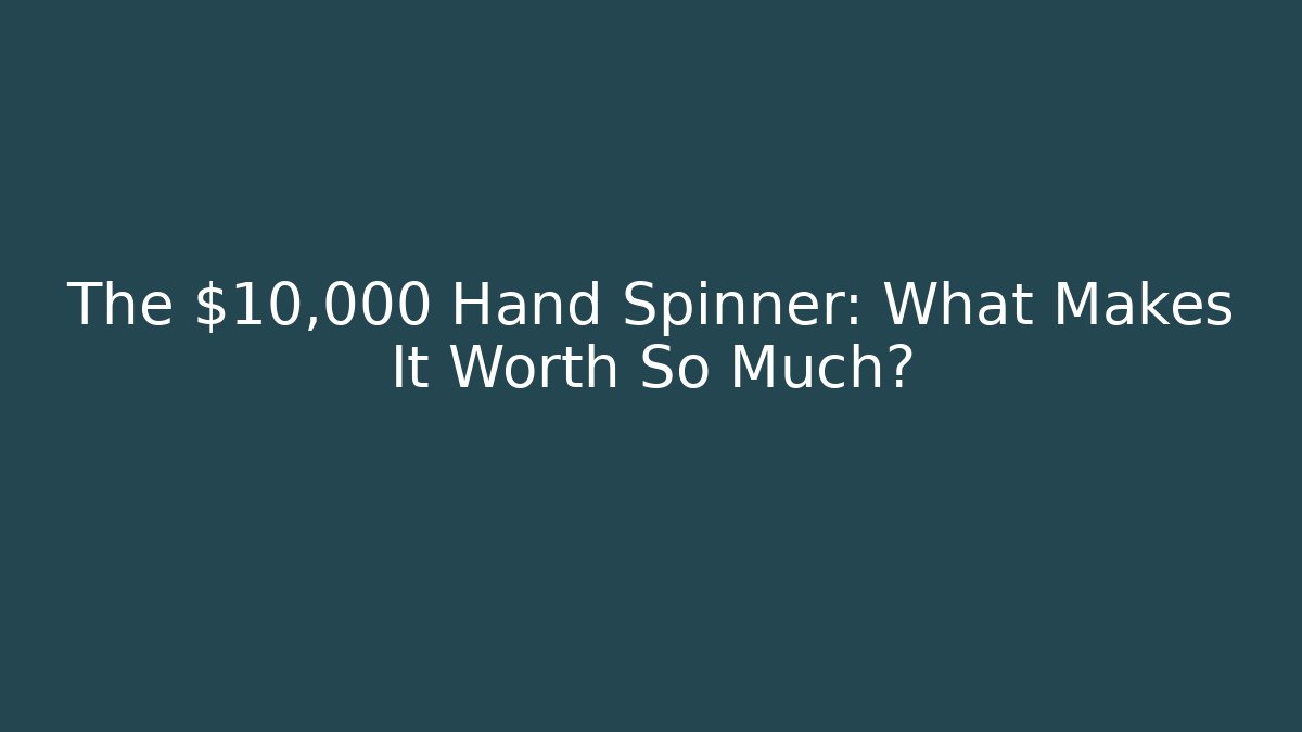 The $10,000 Hand Spinner: What Makes It Worth So Much?