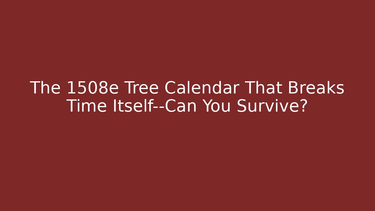 The 1508e Tree Calendar That Breaks Time Itself—Can You Survive?