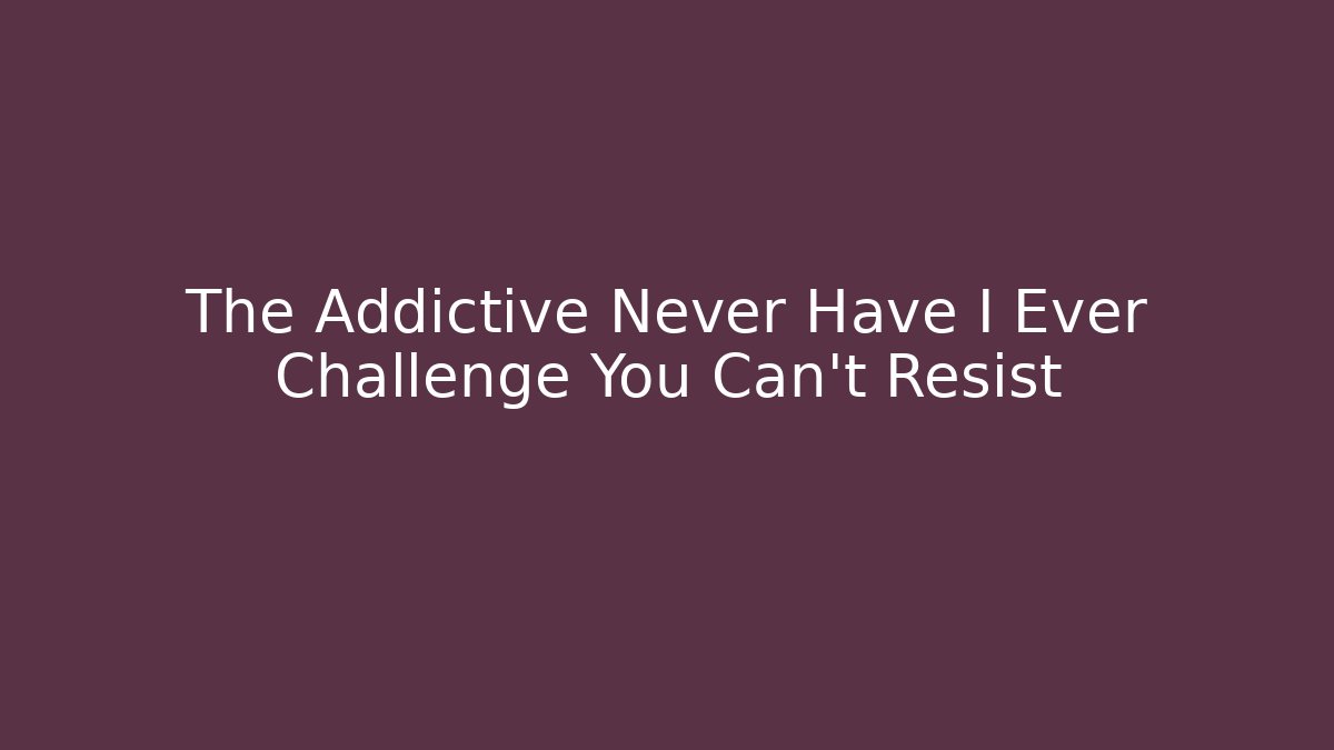 The Addictive Never Have I Ever Challenge You Can't Resist