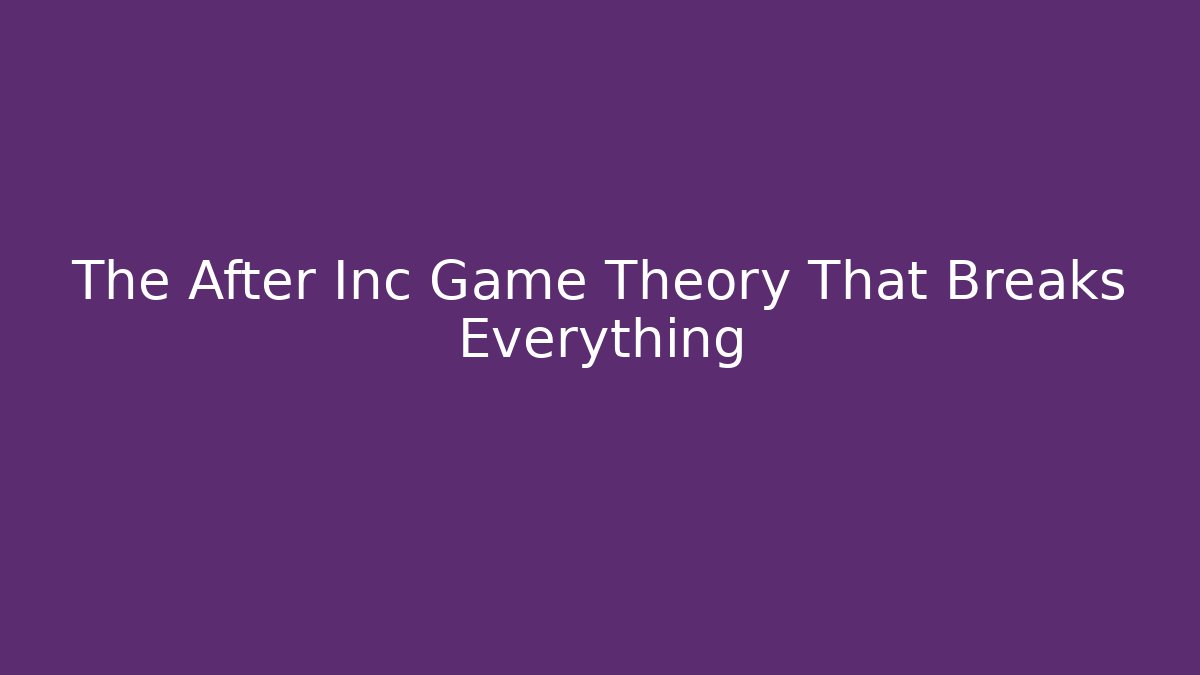 The After Inc Game Theory That Breaks Everything