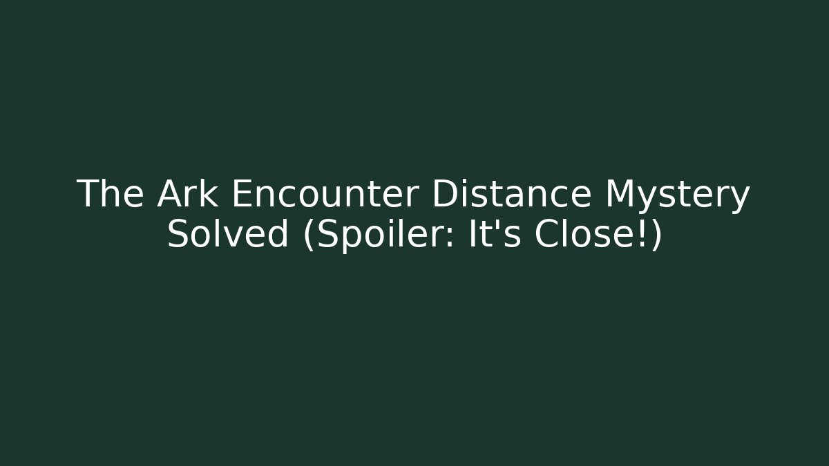 The Ark Encounter Distance Mystery Solved (Spoiler: It's Close!)