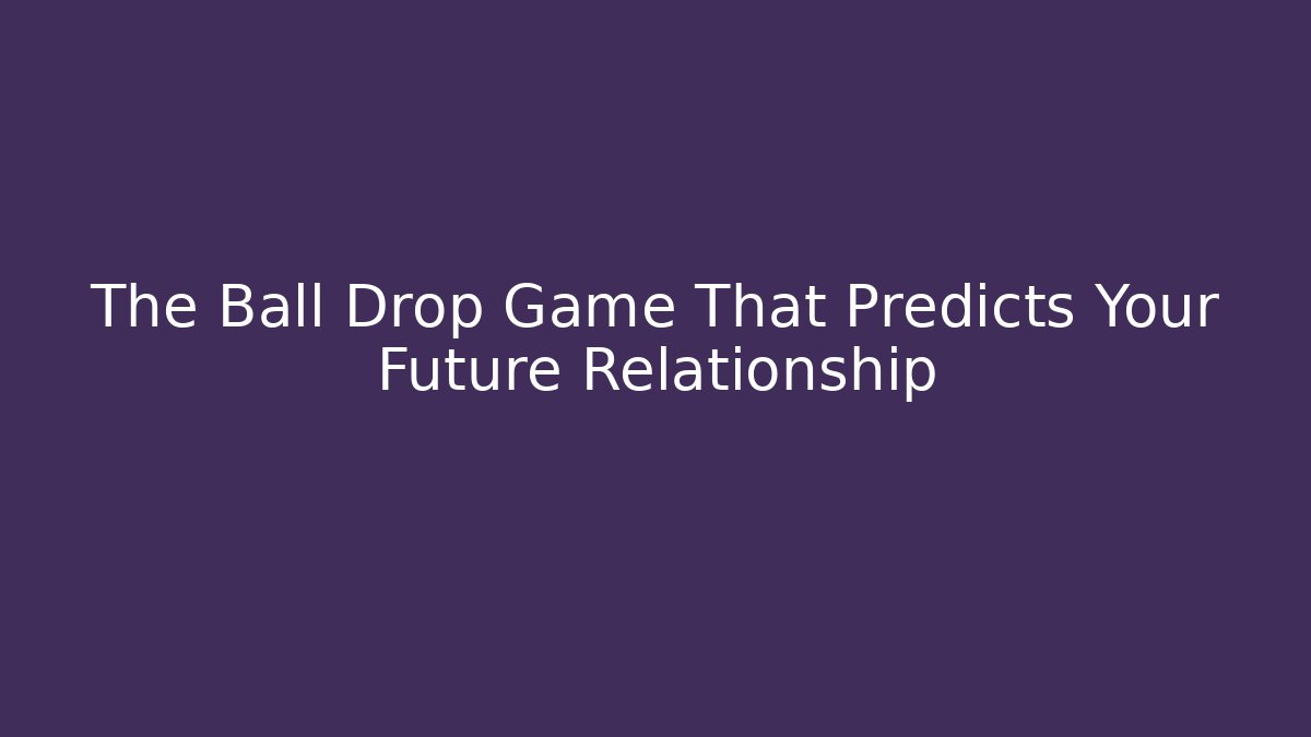 The Ball Drop Game That Predicts Your Future Relationship - NADclinic